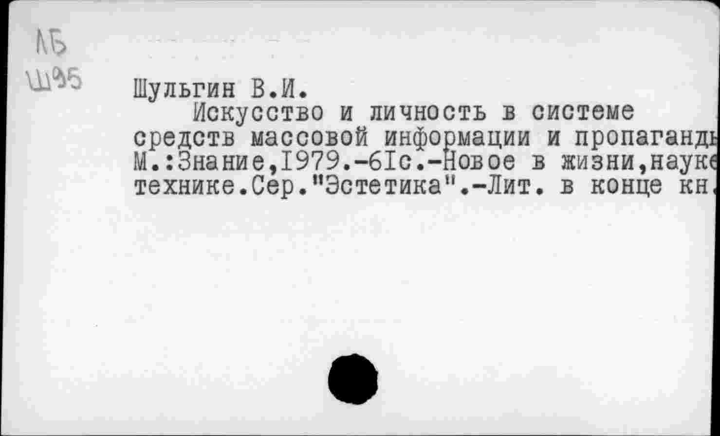 ﻿Шульгин В.И.
Искусство и личность в системе средств массовой информации и пропаганд! М.:3нание,1979.-61с.-Новое в жизни,науке технике.Сер.’’Эстетика1'.-Лит. в конце кн.